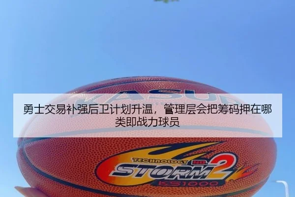 勇士交易补强后卫计划升温，管理层会把筹码押在哪类即战力球员